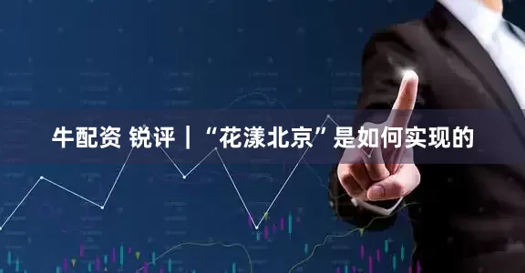 牛配资 锐评｜“花漾北京”是如何实现的