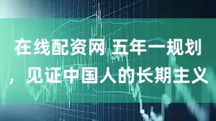 在线配资网 五年一规划，见证中国人的长期主义