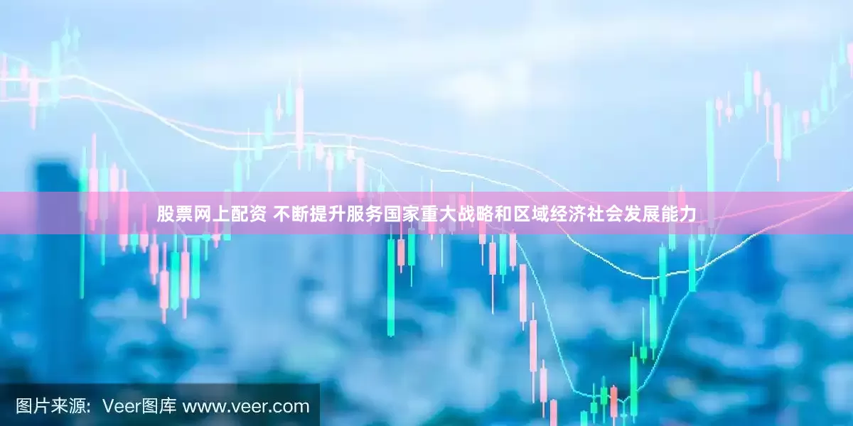 股票网上配资 不断提升服务国家重大战略和区域经济社会发展能力