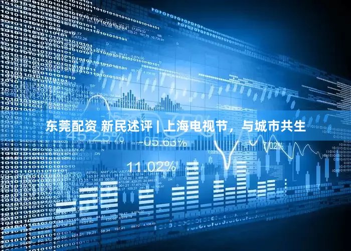 东莞配资 新民述评 | 上海电视节，与城市共生