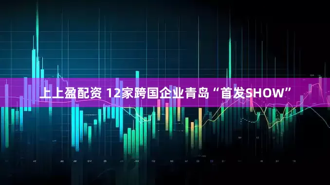 上上盈配资 12家跨国企业青岛“首发SHOW”