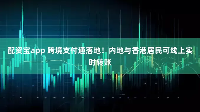 配资宝app 跨境支付通落地！内地与香港居民可线上实时转账