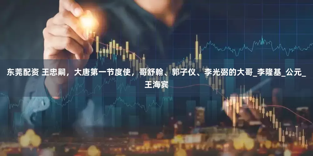 东莞配资 王忠嗣，大唐第一节度使，哥舒翰、郭子仪、李光弼的大哥_李隆基_公元_王海宾
