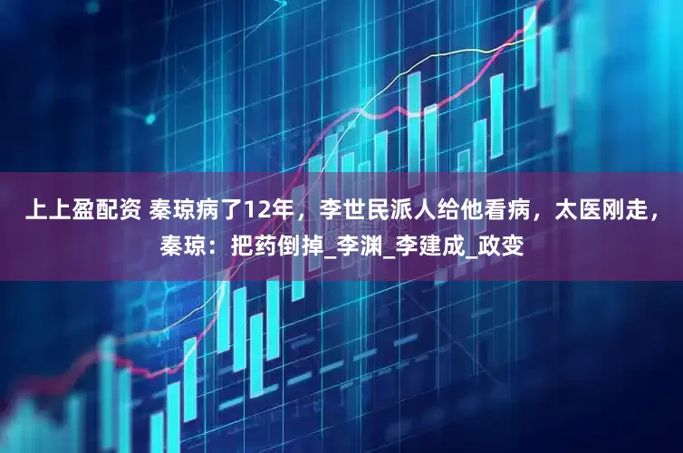 上上盈配资 秦琼病了12年，李世民派人给他看病，太医刚走，秦琼：把药倒掉_李渊_李建成_政变