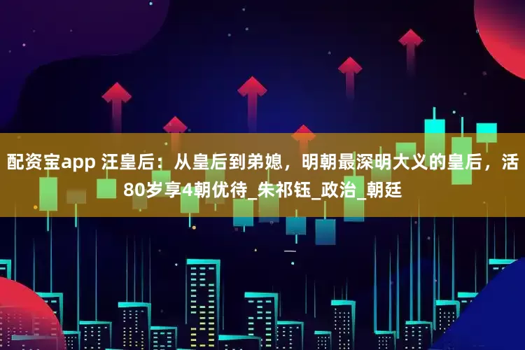 配资宝app 汪皇后：从皇后到弟媳，明朝最深明大义的皇后，活80岁享4朝优待_朱祁钰_政治_朝廷