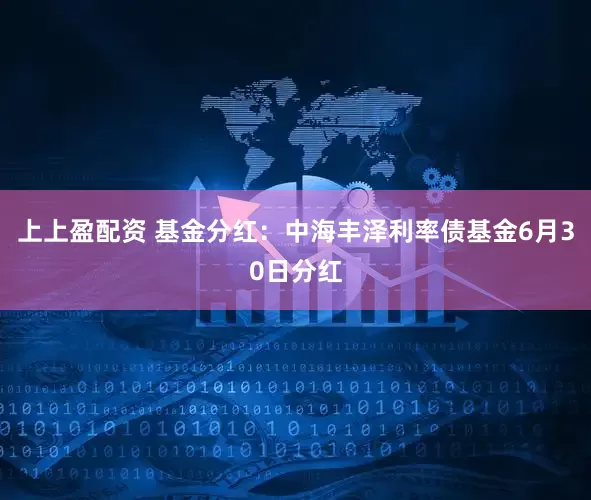 上上盈配资 基金分红：中海丰泽利率债基金6月30日分红