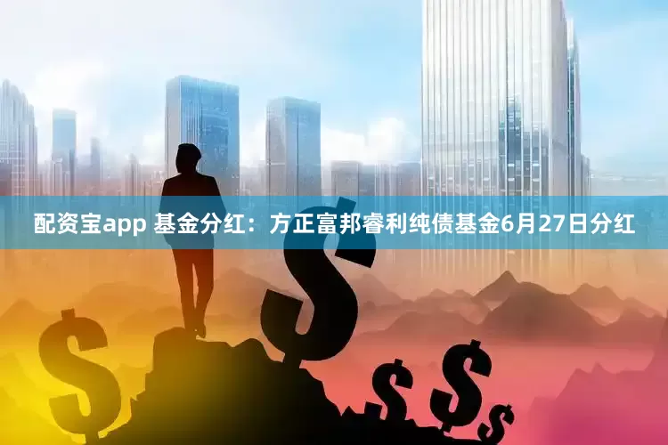 配资宝app 基金分红：方正富邦睿利纯债基金6月27日分红