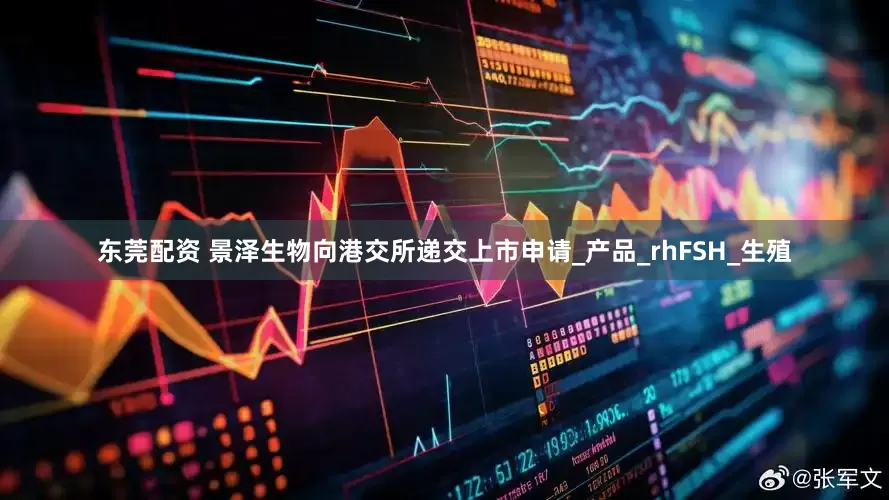 东莞配资 景泽生物向港交所递交上市申请_产品_rhFSH_生殖