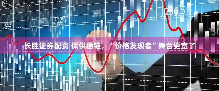 长胜证券配资 保供稳链，“价格发现者”舞台更宽了