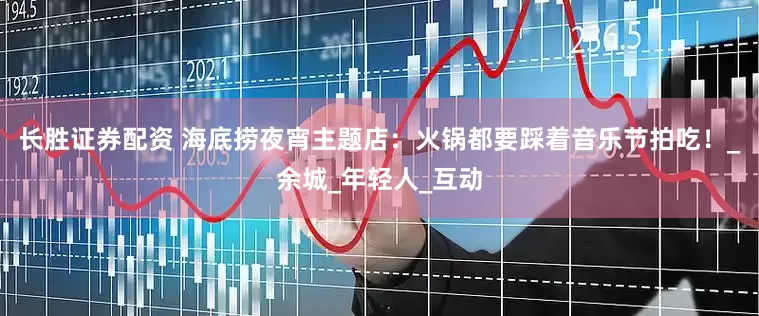 长胜证券配资 海底捞夜宵主题店：火锅都要踩着音乐节拍吃！_余城_年轻人_互动