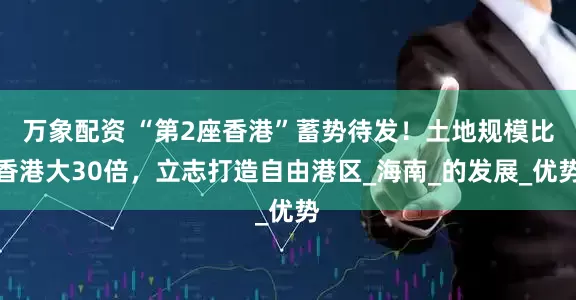 万象配资 “第2座香港”蓄势待发！土地规模比香港大30倍，立志打造自由港区_海南_的发展_优势