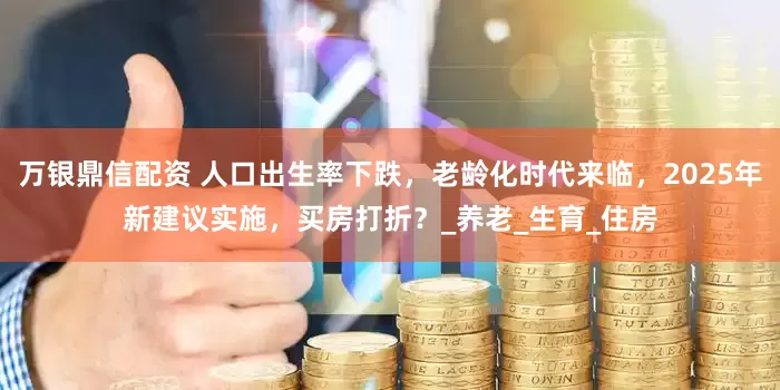 万银鼎信配资 人口出生率下跌，老龄化时代来临，2025年新建议实施，买房打折？_养老_生育_住房
