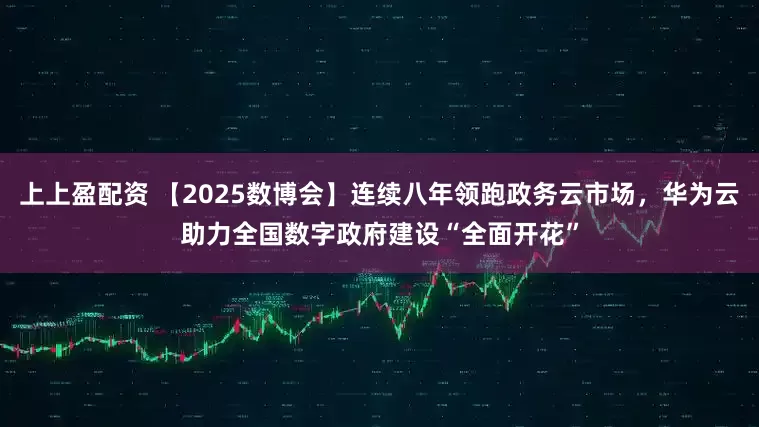 上上盈配资 【2025数博会】连续八年领跑政务云市场，华为云助力全国数字政府建设“全面开花”
