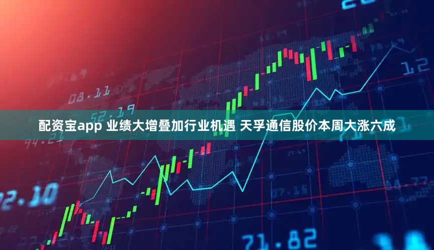 配资宝app 业绩大增叠加行业机遇 天孚通信股价本周大涨六成