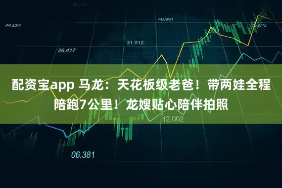 配资宝app 马龙：天花板级老爸！带两娃全程陪跑7公里！龙嫂贴心陪伴拍照