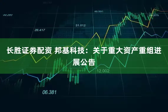长胜证券配资 邦基科技：关于重大资产重组进展公告