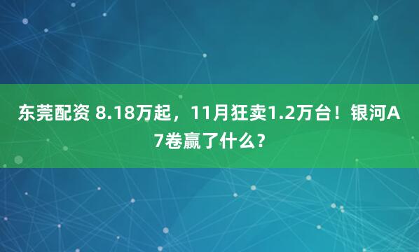 东莞配资 8.18万起，11月狂卖1.2万台！银河A7卷赢了什么？