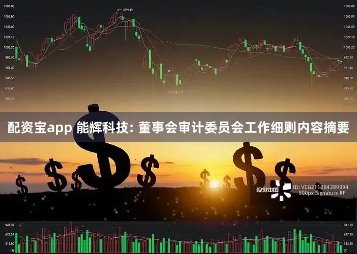 配资宝app 能辉科技: 董事会审计委员会工作细则内容摘要