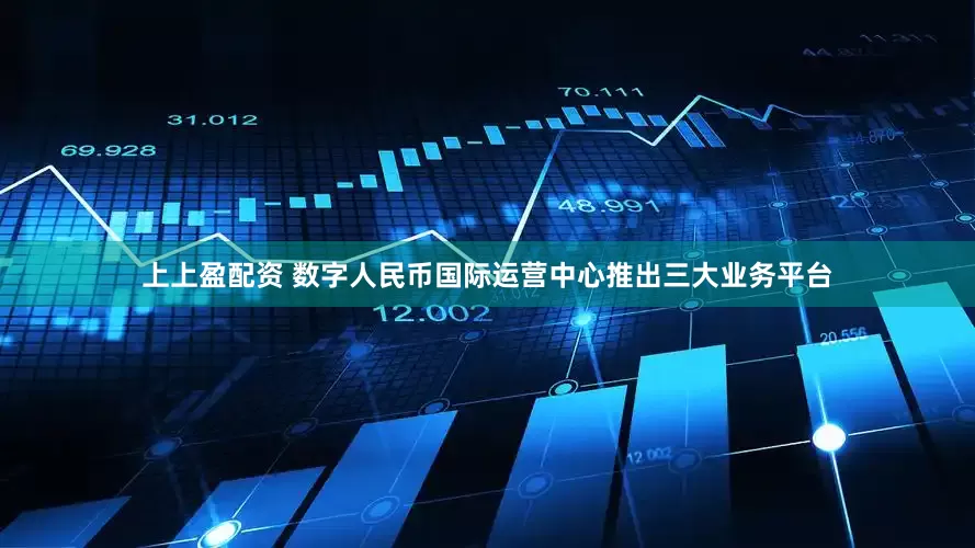 上上盈配资 数字人民币国际运营中心推出三大业务平台
