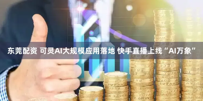 东莞配资 可灵AI大规模应用落地 快手直播上线“AI万象”
