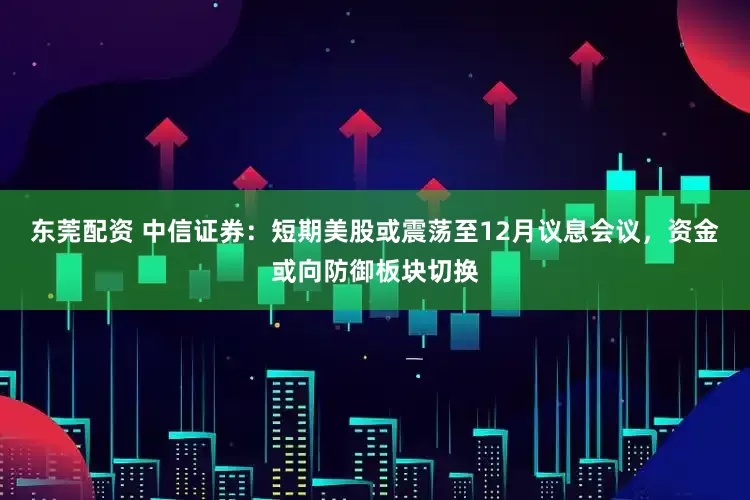 东莞配资 中信证券：短期美股或震荡至12月议息会议，资金或向防御板块切换