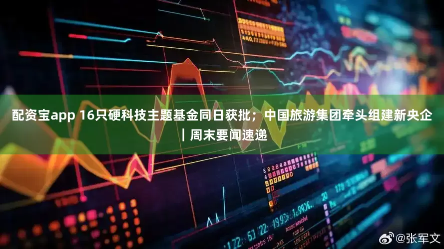 配资宝app 16只硬科技主题基金同日获批；中国旅游集团牵头组建新央企｜周末要闻速递
