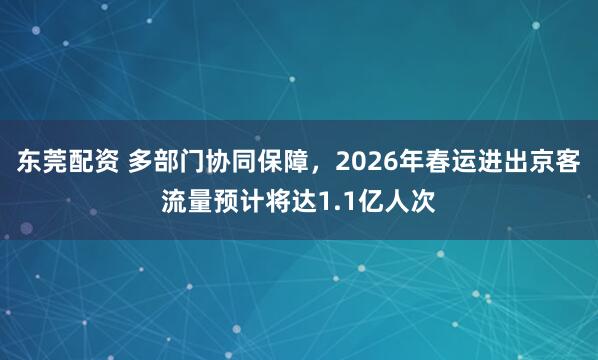 东莞配资 多部门协同保障，2026年春运进出京客流量预计将达1.1亿人次