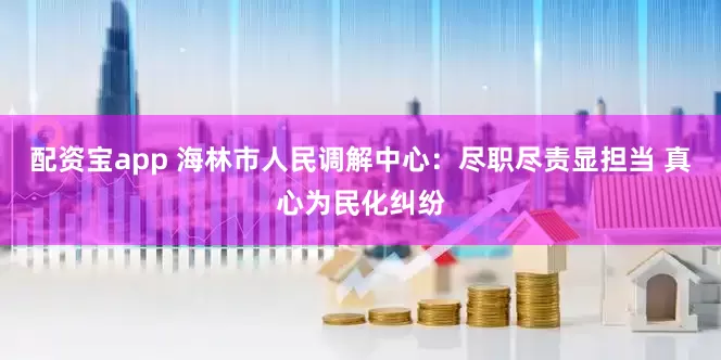 配资宝app 海林市人民调解中心：尽职尽责显担当 真心为民化纠纷
