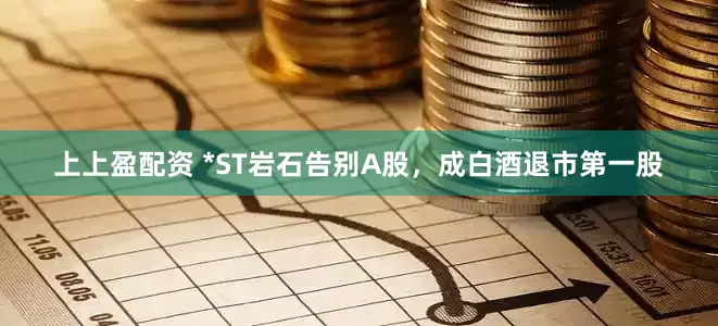 上上盈配资 *ST岩石告别A股，成白酒退市第一股
